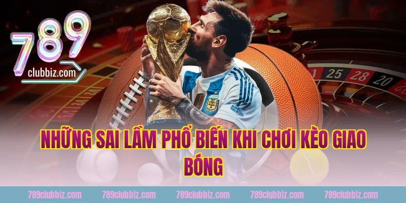 Những Sai Lầm Phổ Biến Khi Chơi Kèo Giao Bóng 789Club 